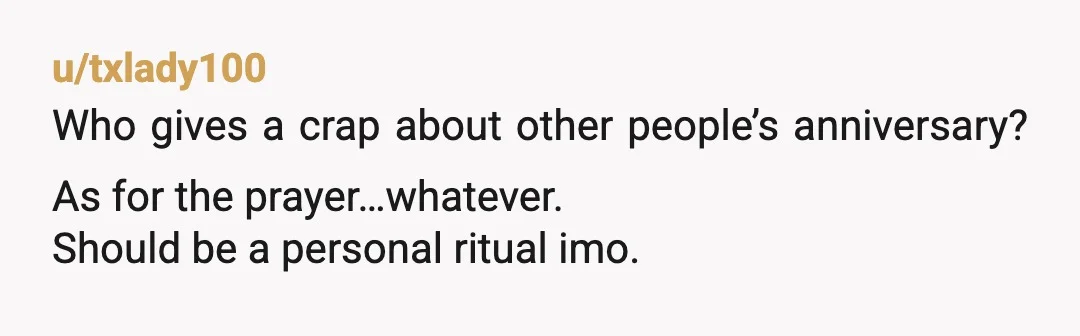 u/txlady100
Who gives a crap about other people’s anniversary? As for the prayer…whatever.
Should be a personal ritual imo.
