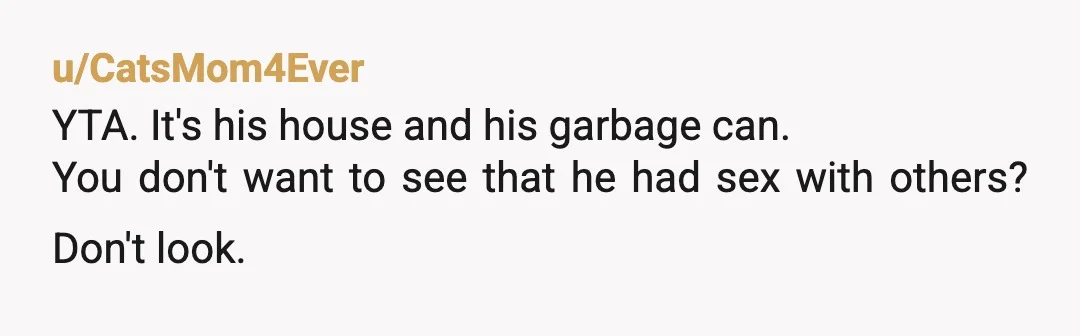 u/CatsMom4Ever
YTA.  It's his house and his garbage can.
You don't want to see that he had sex with others? Don't look.