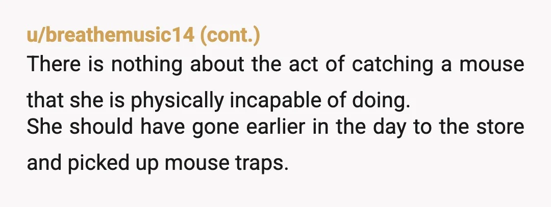 u/RJack151
NTA. Tell her she got the mouse in the breakup, so it is her problem.