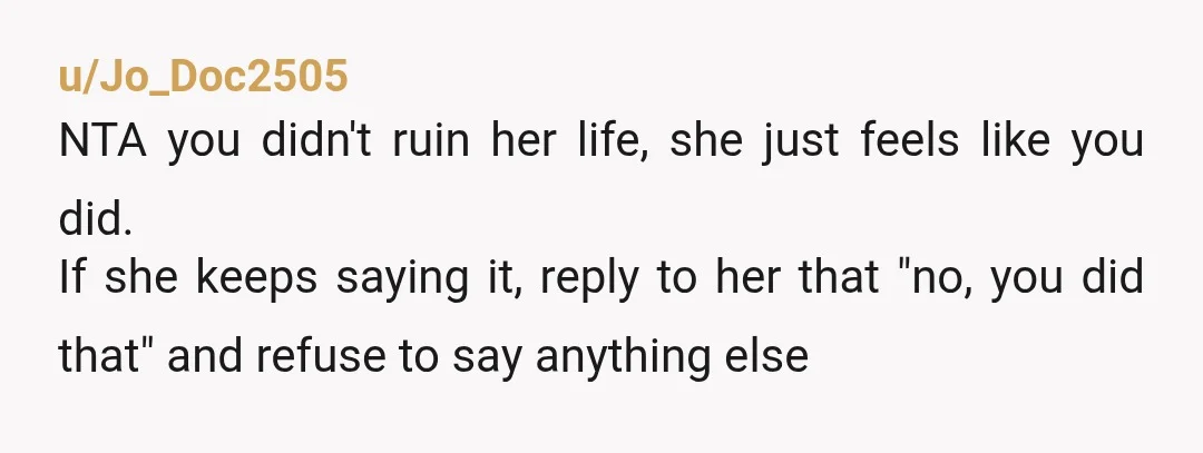 u/Jo_Doc2505 NTA you didn't ruin her life, she just feels like you did. If she keeps saying it, reply to her that "no, you did that" and refuse to say...