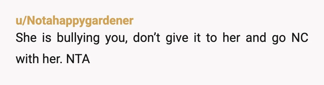 u/smileysarah267
This doesn’t make any sense.
Just don’t give it to her.
Why does she think you’re giving her anything? Like what is she saying?