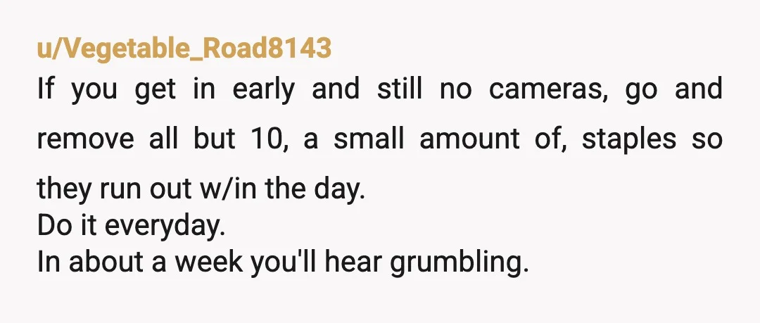 u/Vegetable_Road8143 If you get in early and still no cameras, go and remove all but 10, a small amount of, staples so they run out w/in the day. Do it...