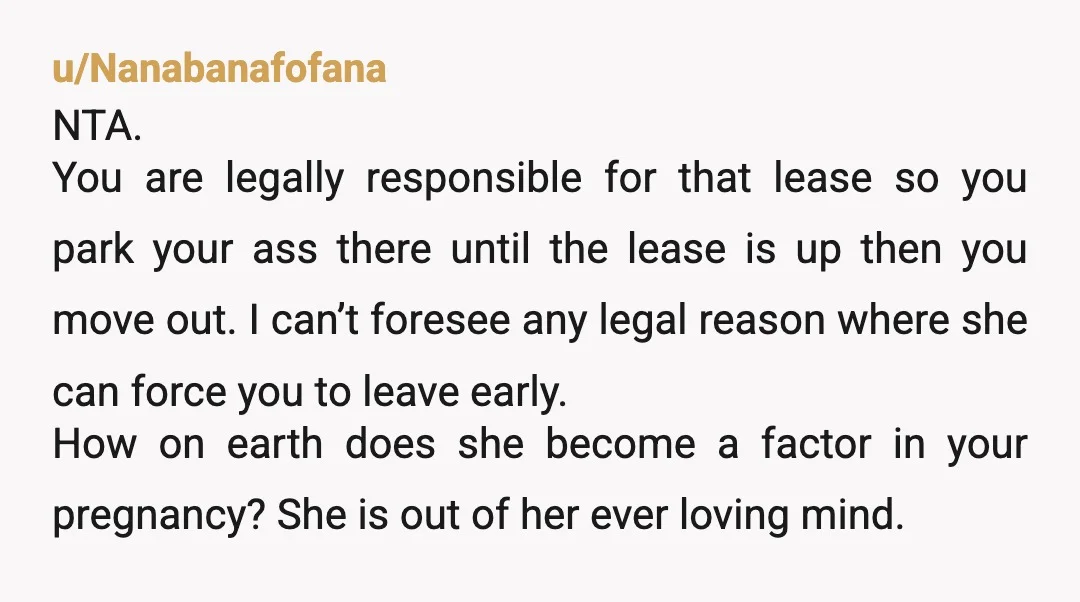 u/Nanabanafofana NTA. You are legally responsible for that lease so you park your ass there until the lease is up then you move out. I can’t foresee any legal reason...
