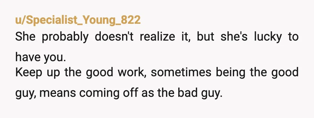 u/alternatego1 Honestly, you shouldn't be the one parenting your sibling. This will just bring up resentment on their part (hopefully thank you when she's older). Your parents need to handle...