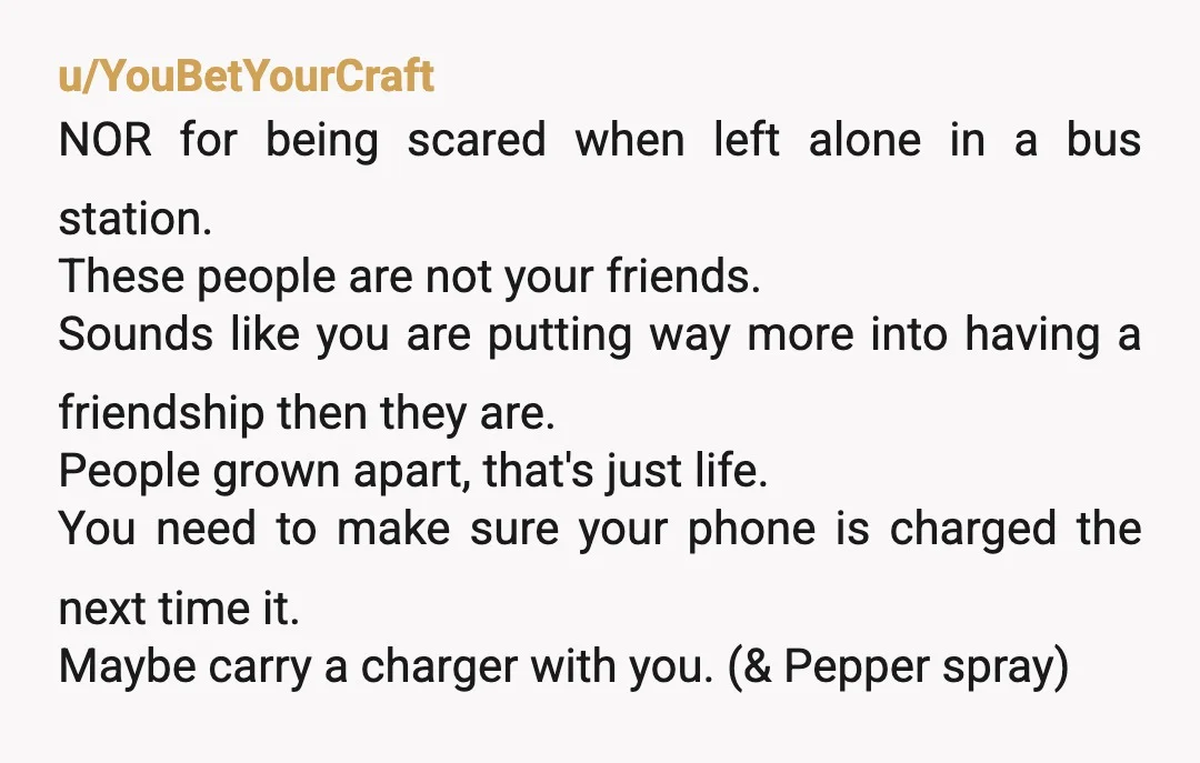 u/YouBetYourCraft NOR for being scared when left alone in a bus station. These people are not your friends. Sounds like you are putting way more into having a friendship then...
