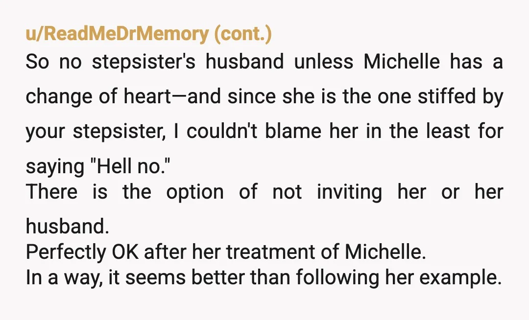 u/BeautifulDeparture19 She didn't even invite you to her wedding, she had to be told to invite you. So I don't think you need to invite her or him if you...