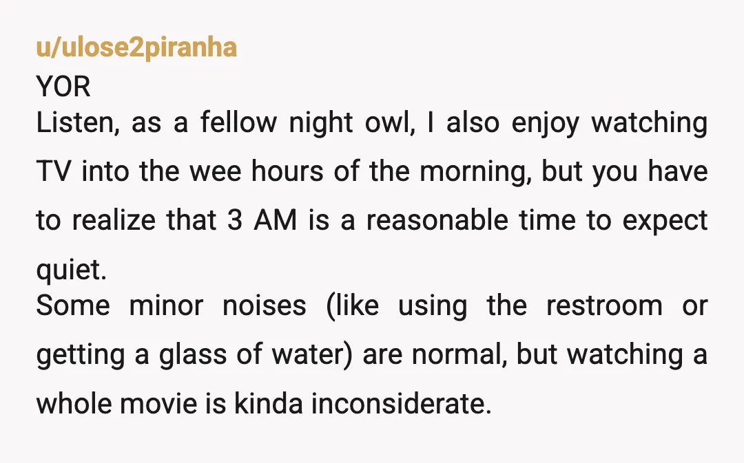 u/ulose2piranha YOR Listen, as a fellow night owl, I also enjoy watching TV into the wee hours of the morning, but you have to realize that 3 AM is a...