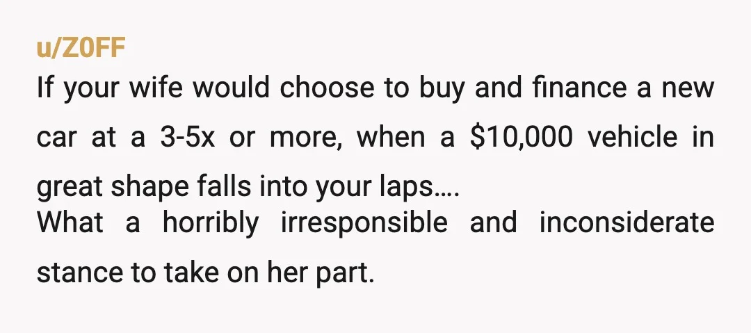 u/BoysenberryDue3637 Do this. Make an agreement with her that you buy the car today to replace the one that is falling apart. If in a year she doesn't like it,...