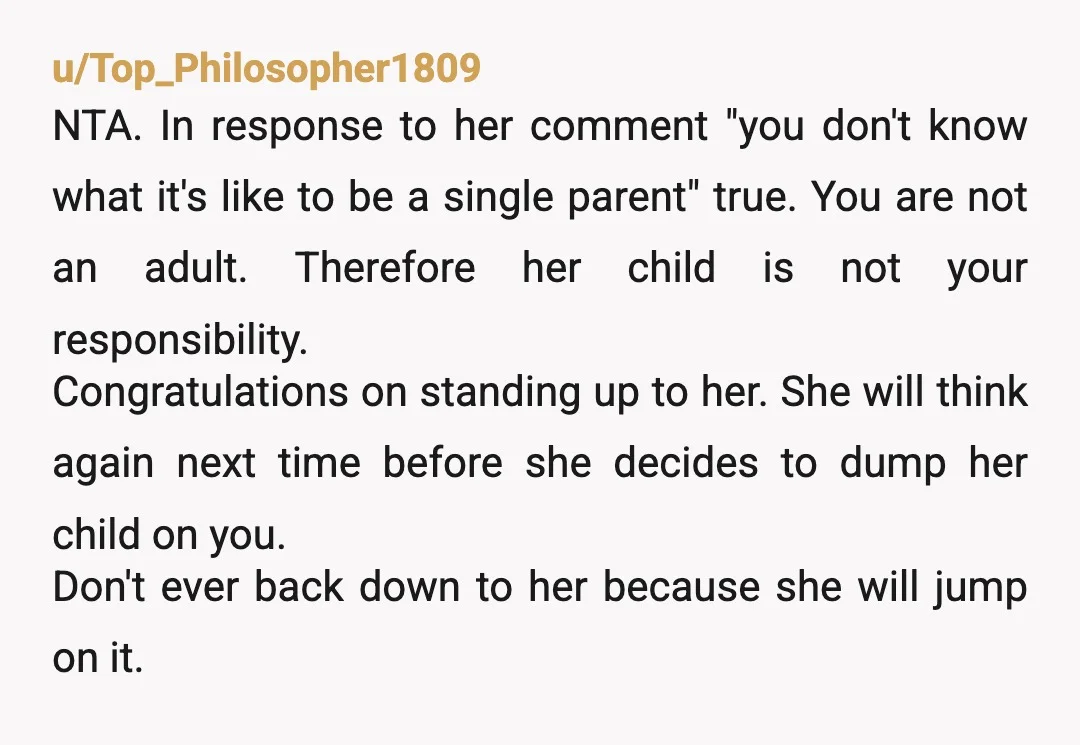 u/Top_Philosopher1809 NTA. In response to her comment "you don't know what it's like to be a single parent" true. You are not an adult. Therefore her child is not your...