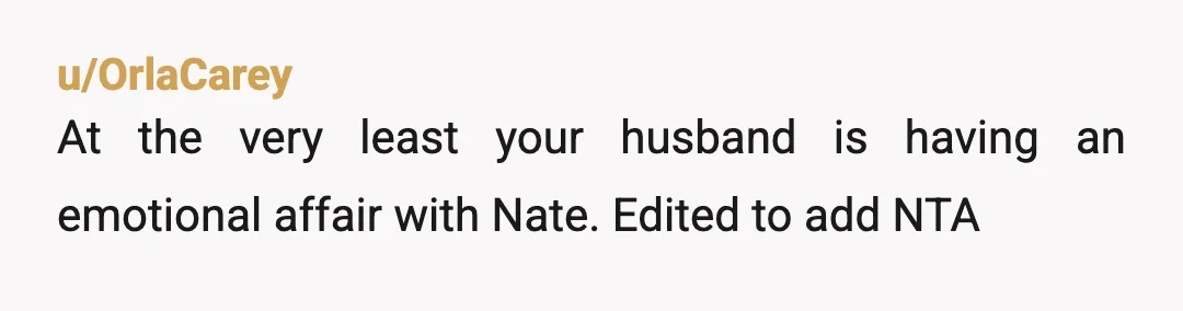 u/OrlaCarey
At the very least your husband is having an emotional affair with Nate. Edited to add NTA