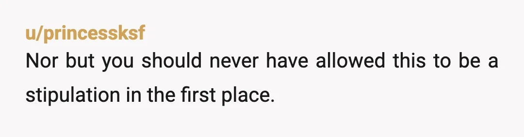 u/princessksf
Nor but you should never have allowed this to be a stipulation in the first place.