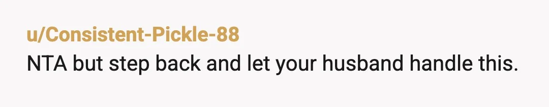u/Consistent-Pickle-88
NTA but step back and let your husband handle this.