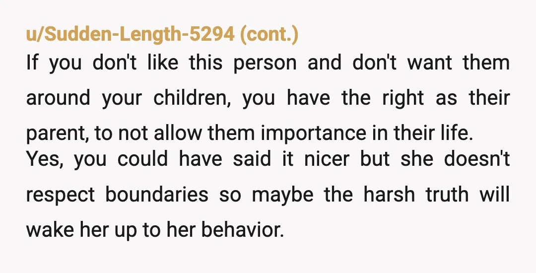 u/Drunk_N_Disney ESH- she seems massively overbearing and aggressively impolite. You on the other hand used your children’s familial affection as a weapon -that’s tacky. Unless you are equally insistent that...