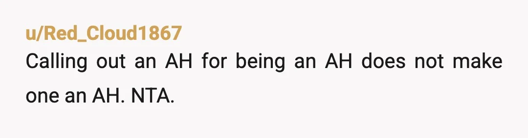 u/Red_Cloud1867
Calling out an AH for being an AH does not make one an AH. NTA.