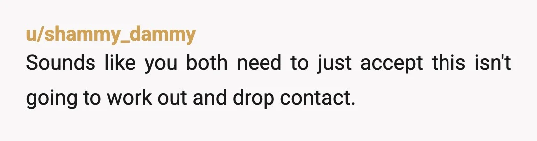 u/shammy_dammy
Sounds like you both need to just accept this isn't going to work out and drop contact.