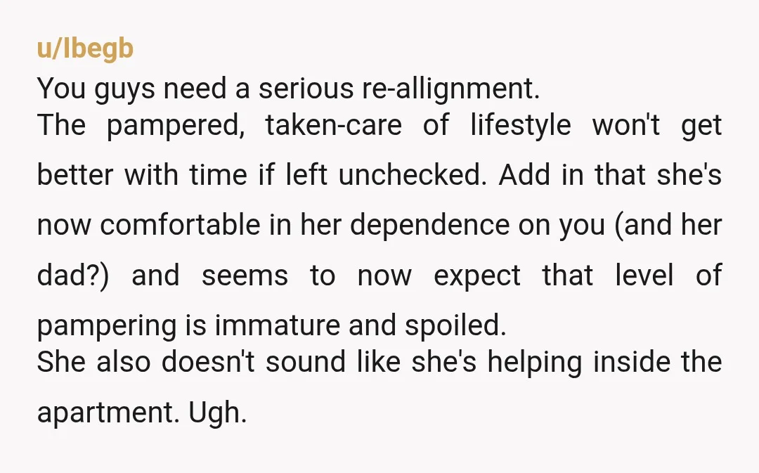 u/TumbleweedOriginal34 You are acting like you’re married .. you are not . She should be working full time unless you had an agreement she could be a SAHW. You are...