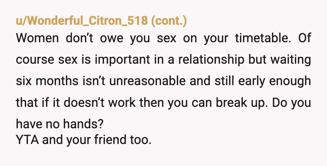 u/Possible-Amount8430 Both I think? If she is someone worth waiting for (to you), then you should be able to wait. But it seems like you just want the sex and...