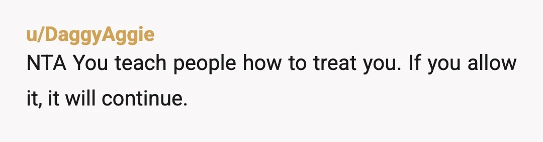 u/DaggyAggie
NTA You teach people how to treat you.  If you allow it, it will continue.