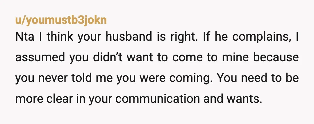 u/eepeqez What's arsehole about not being home on a random weekend when you've had no direct communication that they might be coming, and they usually don't actually show up anyway?...