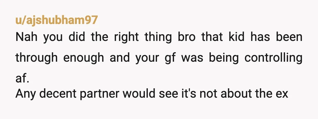 u/ajshubham97 Nah you did the right thing bro that kid has been through enough and your gf was being controlling af. Any decent partner would see it's not about the...
