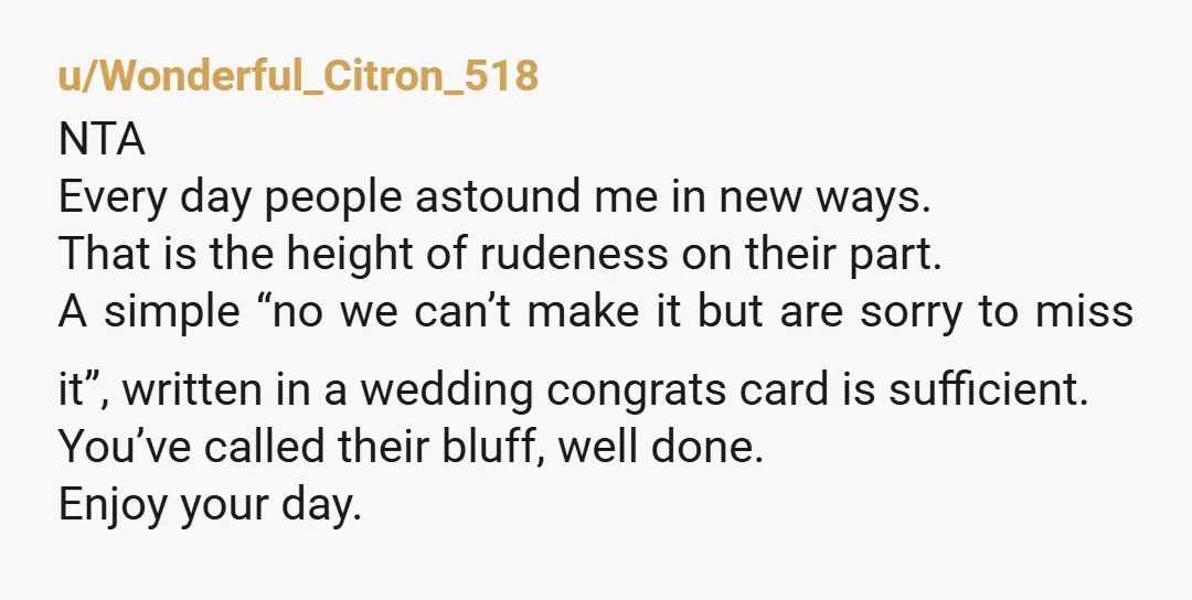 u/mwb1957 NTAH. Who responds to a RSVP with terms and conditions? Keep their response. This couple will complain to others. When asked about it, simply share their response. To be...
