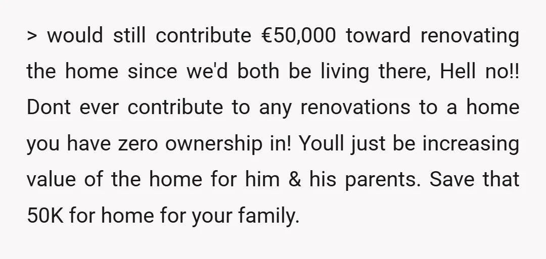 > would still contribute €50,000 toward renovating the home since we'd both be living there, Hell no!! Dont ever contribute to any renovations to a home you have zero ownership...