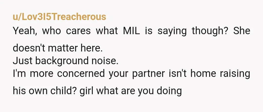 u/Kabocha00sama Bigger question. Why is your boyfriend and presumably father of your 3 month old “out on vacation” while you are home with your newborn?!? NTA on the MIL thing....