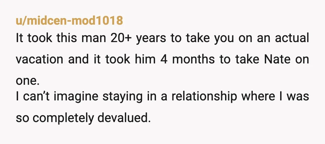 u/midcen-mod1018 It took this man 20+ years to take you on an actual vacation and it took him 4 months to take Nate on one. I can’t imagine staying in...
