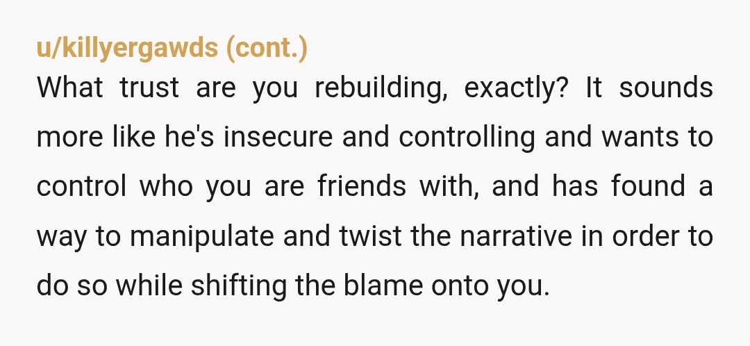 u/Prpl_Orchid14 NTA and your edit just makes it worse IMO. I personally would not date someone who asked me to cut ties with a friend simply because of some 3rd...