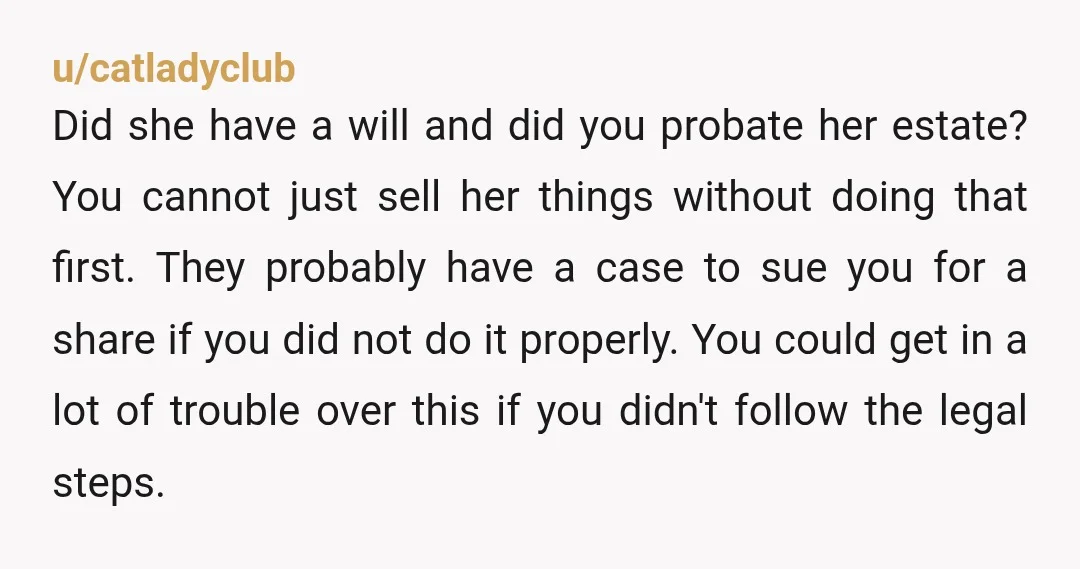 u/catladyclub Did she have a will and did you probate her estate? You cannot just sell her things without doing that first. They probably have a case to sue you...