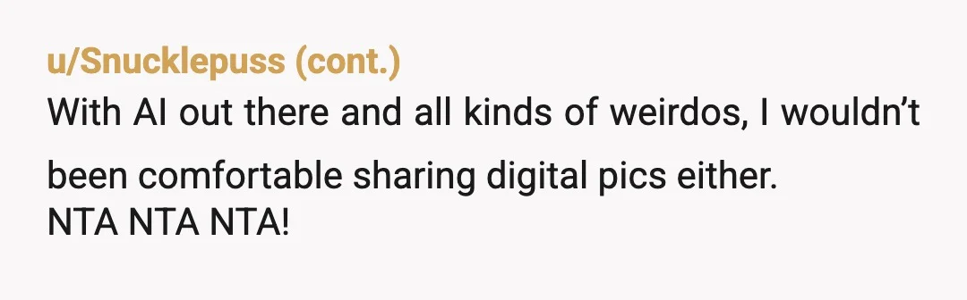 u/RoyalTransition6977 NTA And people calling you the AH... What?. You're an expectant mom whose had a precious picture ruined. Your privacy and security trumps anything. You can show the step-child...