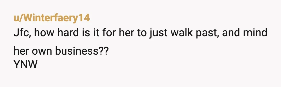 u/Winterfaery14
Jfc, how hard is it for her to just walk past, and mind her own business??
YNW