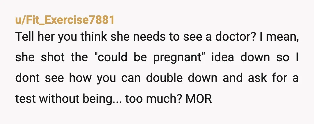 u/Top-Grade9618
Definitely don’t ask her to take one. If it’s to that point, you definitely don’t trust her