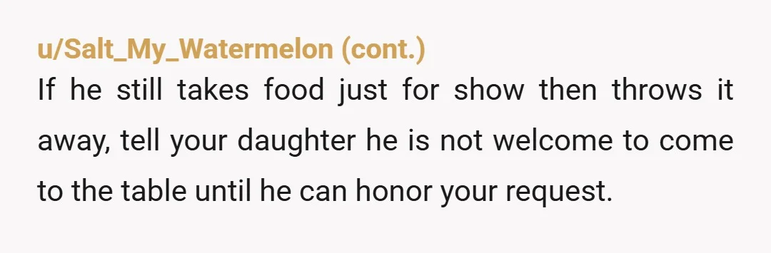 u/Independent_Wear_232 NTA. “ I know that you’re not comfortable eating around other people, so it’s OK that you don’t eat here. But you don’t need to put any food on...