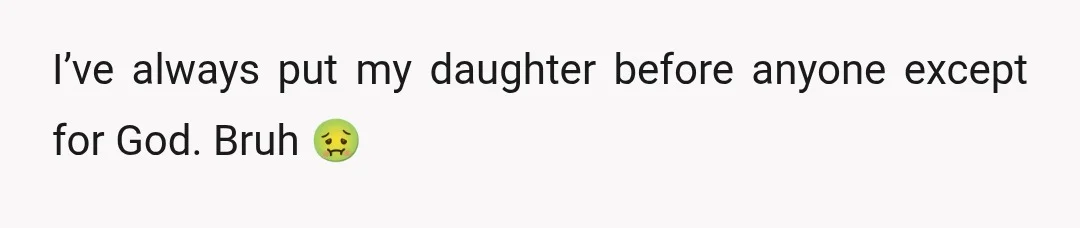 u/Less_Mess_5803
You've put your daughter before anyone except God? You need to get your priorities right.