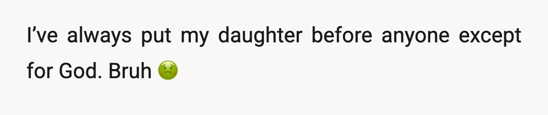 u/Less_Mess_5803
You've put your daughter before anyone except God? You need to get your priorities right.
