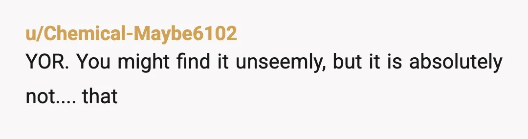 u/Chemical-Maybe6102
YOR. You might find it unseemly, but it is absolutely not.... that
