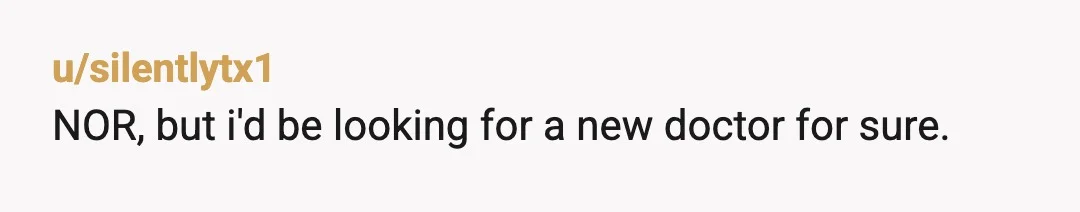 u/silentlytx1
NOR, but i'd be looking for a new doctor for sure.