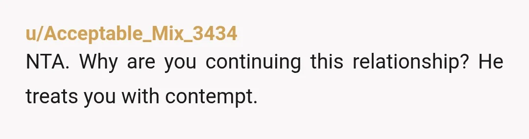 u/Acceptable_Mix_3434
NTA. Why are you continuing this relationship?  He treats you with contempt.