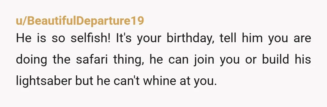 u/magenta_fire The fact that you are considering abandoning the thing you want to watch him do something that you dont like or have any interest in during your bday is...