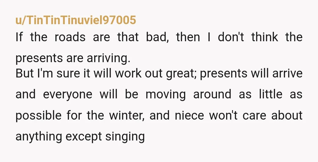 u/TinTinTinuviel97005 If the roads are that bad, then I don't think the presents are arriving. But I'm sure it will work out great; presents will arrive and everyone will be...