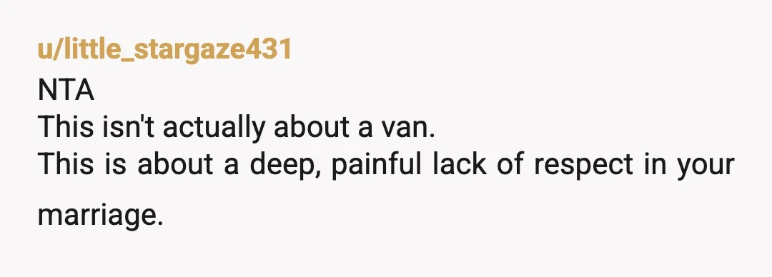 u/little_stargaze431
NTA
This isn't actually about a van.
This is about a deep, painful lack of respect in your marriage.