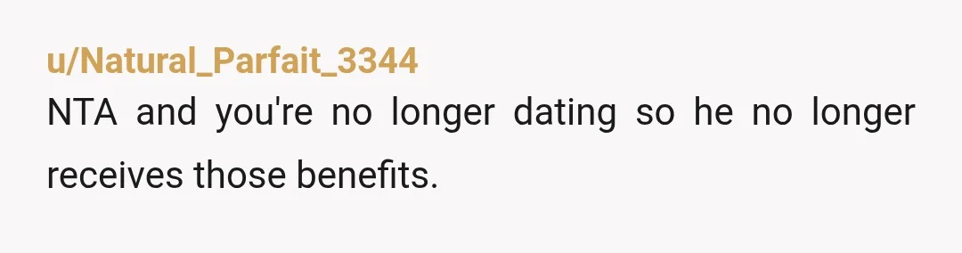 u/Natural_Parfait_3344
NTA and you're no longer dating so he no longer receives those benefits.