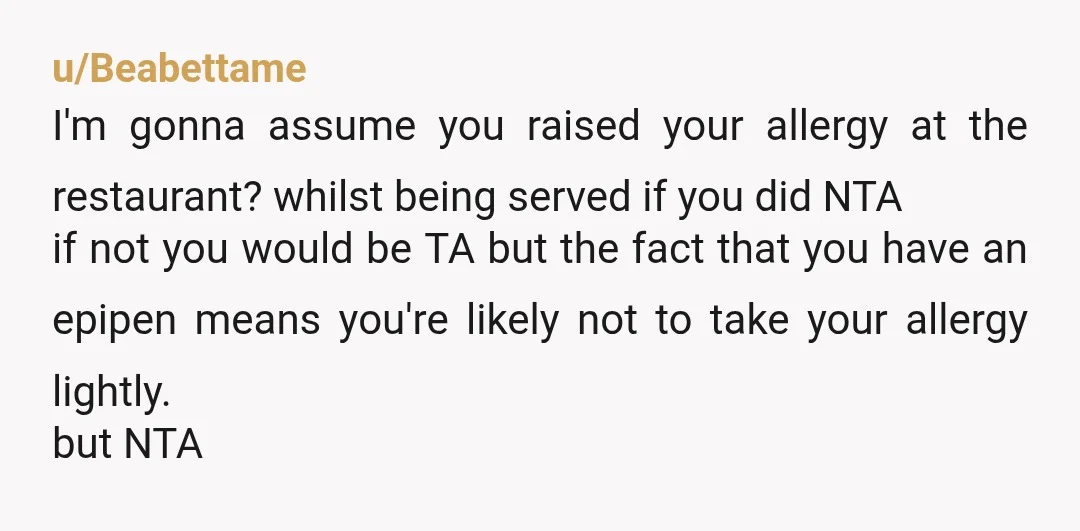u/Beabettame I'm gonna assume you raised your allergy at the restaurant? whilst being served if you did NTA if not you would be TA but the fact that you have...