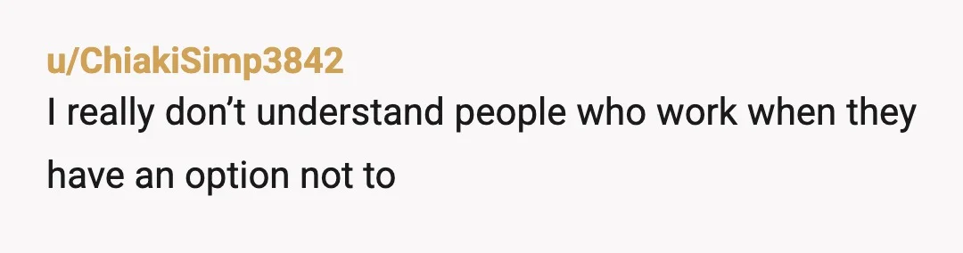 u/ChiakiSimp3842
I really don’t understand people who work when they have an option not to