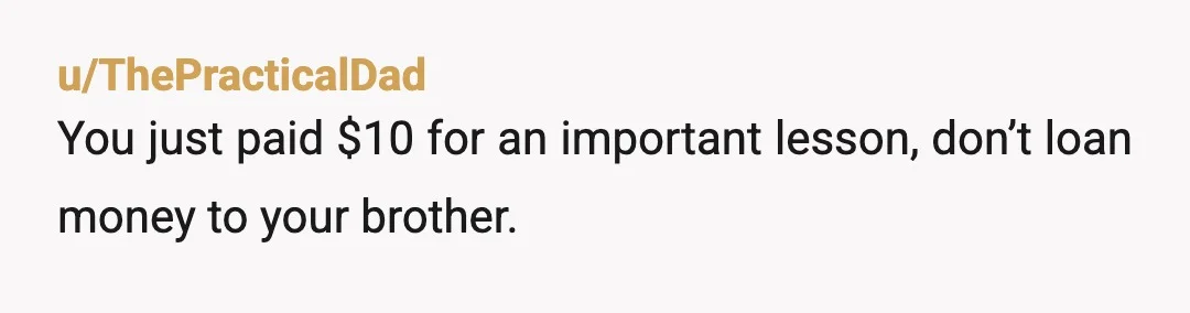 u/ImaginaryAd5712 NTA but just let it go. Don’t pick anything up for him again unless he gives you the money first. I don’t what’s going on with your brother and...