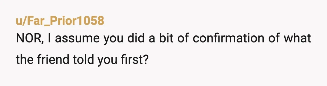 u/Far_Prior1058
NOR, I assume you did a bit of confirmation of what the friend told you first?