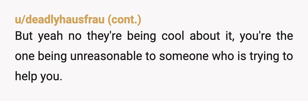 u/TopDifficult8754
I think you should get yourself a job, and then pay your sister rent.