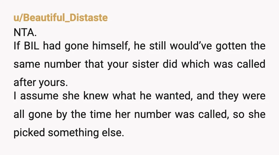 u/audibell NTA, you went for yourself and got something for yourself. You kept your sister company while she went for her husband. You never offered it to him. It's unfortunate...