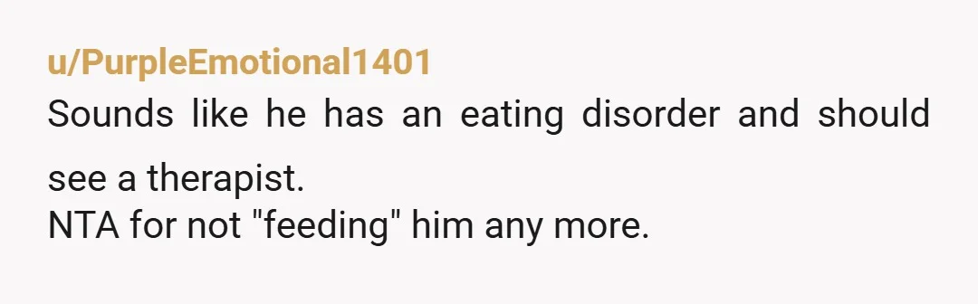 u/edessa_rufomarginata He has an eating disorder. This puts your daughter in a very difficult position in a relationship at her age, but it isn't your place to involve yourself. Find...